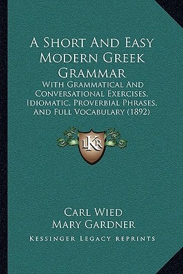 A Short And Easy Modern Greek Grammar: With Grammatical And Conversational Exercises, Idiomatic, Proverbial Phrases, And Full Vocabulary (1892)