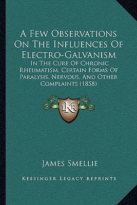 A Few Observations On The Influences Of Electro-Galvanism: In The Cure Of Chronic Rheumatism, Certain Forms Of Paralysis, Nervous, And Other Complaints (1858)
