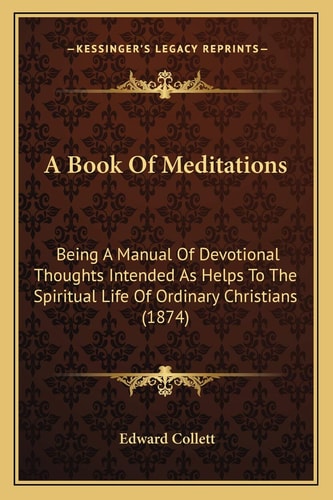 A Book Of Meditations: Being A Manual Of Devotional Thoughts Intended As Helps To The Spiritual Life Of Ordinary Christians (1874)