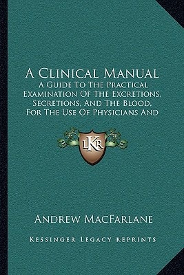 A Clinical Manual: A Guide To The Practical Examination Of The Excretions, Secretions, And The Blood, For The Use Of Physicians And Students (1894)