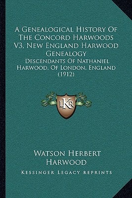 A Genealogical History Of The Concord Harwoods V3, New England Harwood Genealogy: Descendants Of Nathaniel Harwood, Of London, England (1912)
