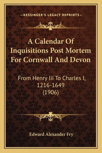 A Calendar Of Inquisitions Post Mortem For Cornwall And Devon: From Henry Iii To Charles I, 1216-1649 (1906)