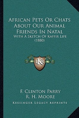 African Pets Or Chats About Our Animal Friends In Natal: With A Sketch Of Kaffir Life (1880)