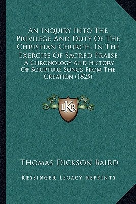 An Inquiry Into The Privilege And Duty Of The Christian Church, In The Exercise Of Sacred Praise: A Chronology And History Of Scripture Songs From The Creation (1825)