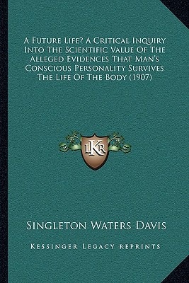 A Future Life? A Critical Inquiry Into The Scientific Value Of The Alleged Evidences That Man's Conscious Personality Survives The Life Of The Body (1907)