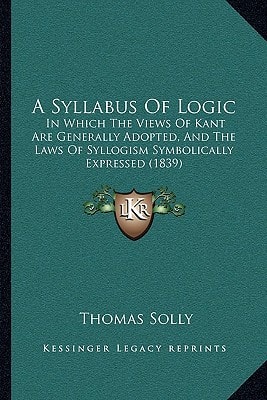 A Syllabus Of Logic: In Which The Views Of Kant Are Generally Adopted, And The Laws Of Syllogism Symbolically Expressed (1839)