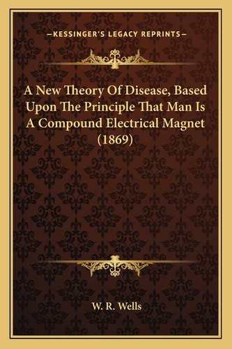 A New Theory Of Disease, Based Upon The Principle That Man Is A Compound Electrical Magnet (1869)