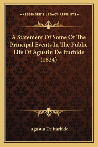 A Statement Of Some Of The Principal Events In The Public Life Of Agustin De Iturbide (1824)