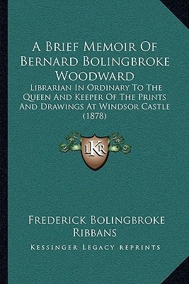 A Brief Memoir Of Bernard Bolingbroke Woodward: Librarian In Ordinary To The Queen And Keeper Of The Prints And Drawings At Windsor Castle (1878)