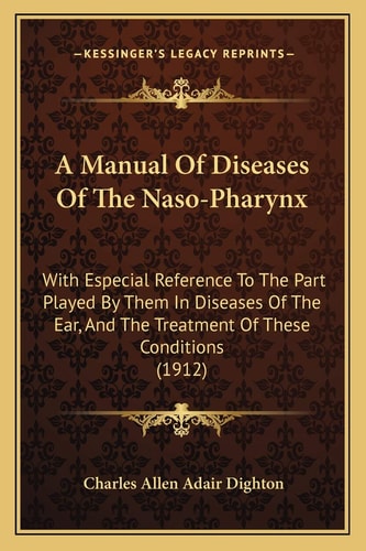 A Manual Of Diseases Of The Naso-Pharynx: With Especial Reference To The Part Played By Them In Diseases Of The Ear, And The Treatment Of These Conditions (1912)