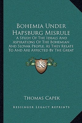 Bohemia Under Hapsburg Misrule: A Study Of The Ideals And Aspirations Of The Bohemian And Slovak People, As They Relate To And Are Affected By The Great European War (1915)