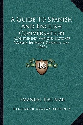 A Guide To Spanish And English Conversation: Containing Various Lists Of Words In Most General Use (1853)