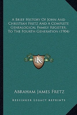A Brief History Of John And Christian Fretz And A Complete Genealogical Family Register, To The Fourth Generation (1904)