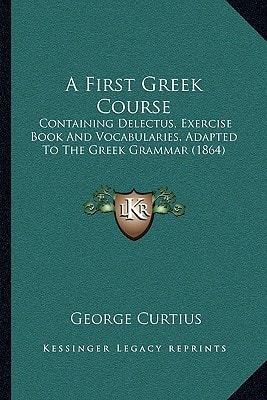 A First Greek Course: Containing Delectus, Exercise Book And Vocabularies, Adapted To The Greek Grammar (1864)