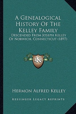 A Genealogical History Of The Kelley Family: Descended From Joseph Kelley Of Norwich, Connecticut (1897)