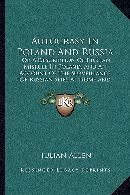Autocrasy In Poland And Russia: Or A Description Of Russian Misrule In Poland, And An Account Of The Surveillance Of Russian Spies At Home And Abroad (1854)