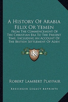 A History Of Arabia Felix Or Yemen: From The Commencement Of The Christian Era To The Present Time, Including An Account Of The British Settlement Of Aden (1859)