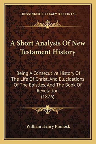 A Short Analysis Of New Testament History: Being A Consecutive History Of The Life Of Christ, And Elucidations Of The Epistles, And The Book Of Revelation (1876)