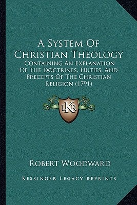 A System Of Christian Theology: Containing An Explanation Of The Doctrines, Duties, And Precepts Of The Christian Religion (1791)