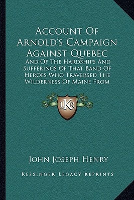 Account Of Arnold's Campaign Against Quebec: And Of The Hardships And Sufferings Of That Band Of Heroes Who Traversed The Wilderness Of Maine From Cambridge To The St. Lawrence (1877)