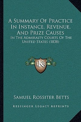 A Summary Of Practice In Instance, Revenue, And Prize Causes: In The Admiralty Courts Of The United States (1838)