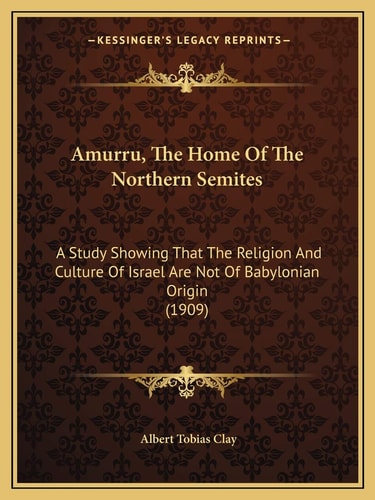 Amurru, The Home Of The Northern Semites: A Study Showing That The Religion And Culture Of Israel Are Not Of Babylonian Origin (1909)