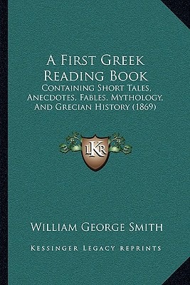 A First Greek Reading Book: Containing Short Tales, Anecdotes, Fables, Mythology, And Grecian History (1869)