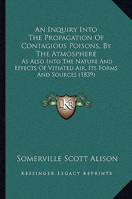 An Inquiry Into The Propagation Of Contagious Poisons, By The Atmosphere: As Also Into The Nature And Effects Of Vitiated Air, Its Forms And Sources (1839)