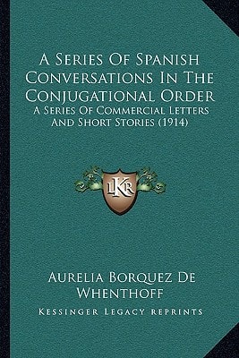 A Series Of Spanish Conversations In The Conjugational Order: A Series Of Commercial Letters And Short Stories (1914)