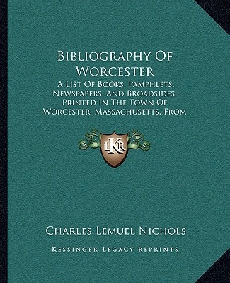 Bibliography Of Worcester: A List Of Books, Pamphlets, Newspapers, And Broadsides, Printed In The Town Of Worcester, Massachusetts, From 1775 To 1848 (1899)