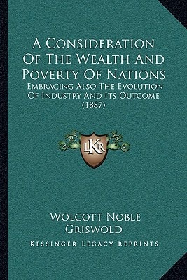 A Consideration Of The Wealth And Poverty Of Nations: Embracing Also The Evolution Of Industry And Its Outcome (1887)