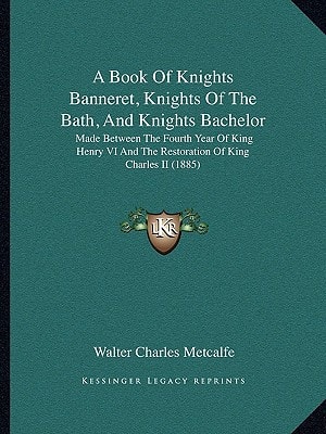 A Book Of Knights Banneret, Knights Of The Bath, And Knights Bachelor: Made Between The Fourth Year Of King Henry VI And The Restoration Of King Charles II (1885)