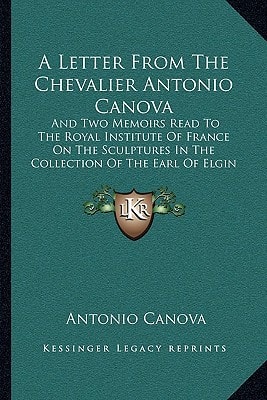 A Letter From The Chevalier Antonio Canova: And Two Memoirs Read To The Royal Institute Of France On The Sculptures In The Collection Of The Earl Of Elgin (1816)