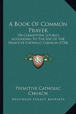 A Book Of Common Prayer: Or Clementine Liturgy, According To The Use Of The Primitive Catholic Church (1734)
