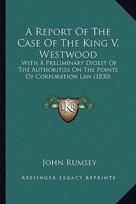 A Report Of The Case Of The King V. Westwood: With A Preliminary Digest Of The Authorities On The Points Of Corporation Law (1830)