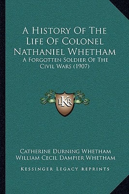 A History Of The Life Of Colonel Nathaniel Whetham: A Forgotten Soldier Of The Civil Wars (1907)