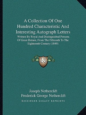 A Collection Of One Hundred Characteristic And Interesting Autograph Letters: Written By Royal And Distinguished Persons Of Great Britain, From The Fifteenth To The Eighteenth Century (1849)
