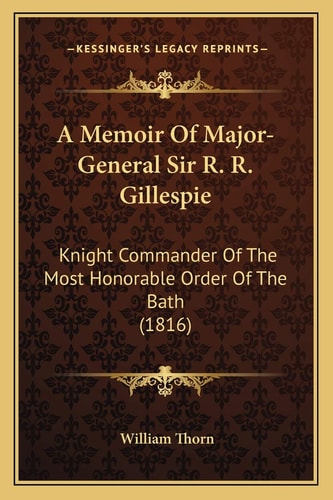 A Memoir Of Major-General Sir R. R. Gillespie: Knight Commander Of The Most Honorable Order Of The Bath (1816)