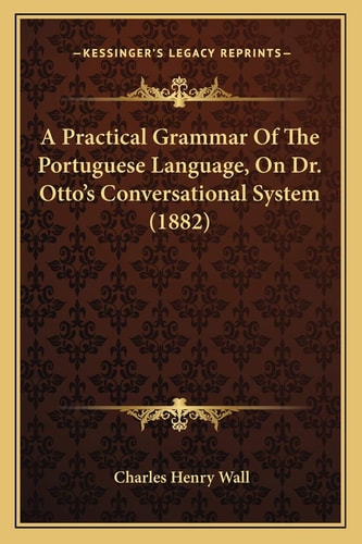 A Practical Grammar Of The Portuguese Language, On Dr. Otto's Conversational System (1882)