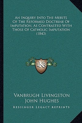 An Inquiry Into The Merits Of The Reformed Doctrine Of Imputation, As Contrasted With Those Of Catholic Imputation (1843)