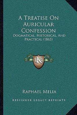 A Treatise On Auricular Confession: Dogmatical, Historical, And Practical (1865)