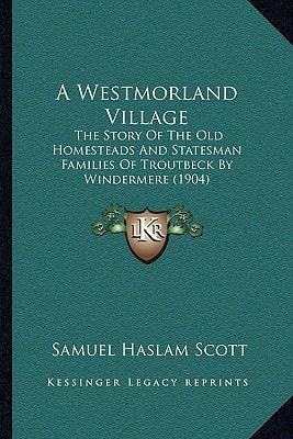 A Westmorland Village: The Story Of The Old Homesteads And Statesman Families Of Troutbeck By Windermere (1904)