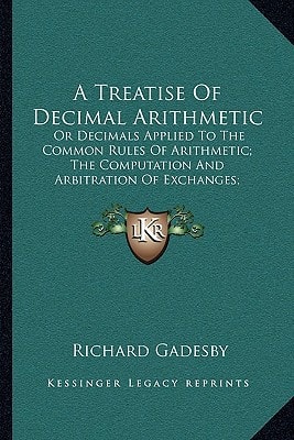 A Treatise Of Decimal Arithmetic: Or Decimals Applied To The Common Rules Of Arithmetic; The Computation And Arbitration Of Exchanges; Interest, Simple And Compound (1757)