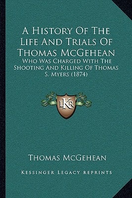 A History Of The Life And Trials Of Thomas McGehean: Who Was Charged With The Shooting And Killing Of Thomas S. Myers (1874)
