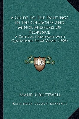 A Guide To The Paintings In The Churches And Minor Museums Of Florence: A Critical Catalogue With Quotations From Vasari (1908)