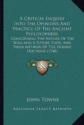 A Critical Inquiry Into The Opinions And Practice Of The Ancient Philosophers: Concerning The Nature Of The Soul And A Future State, And Their Method Of The Double Doctrine (1748)