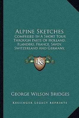 Alpine Sketches: Comprised In A Short Tour Through Parts Of Holland, Flanders, France, Savoy, Switzerland And Germany, During The Summer Of 1814 (1814)
