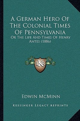 A German Hero Of The Colonial Times Of Pennsylvania: Or The Life And Times Of Henry Antes (1886)