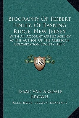 Biography Of Robert Finley, Of Basking Ridge, New Jersey: With An Account Of His Agency As The Author Of The American Colonization Society (1857)