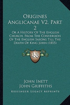 Origines Anglicanae V2, Part 2: Or A History Of The English Church, From The Conversion Of The English Saxons Till The Death Of King John (1855)